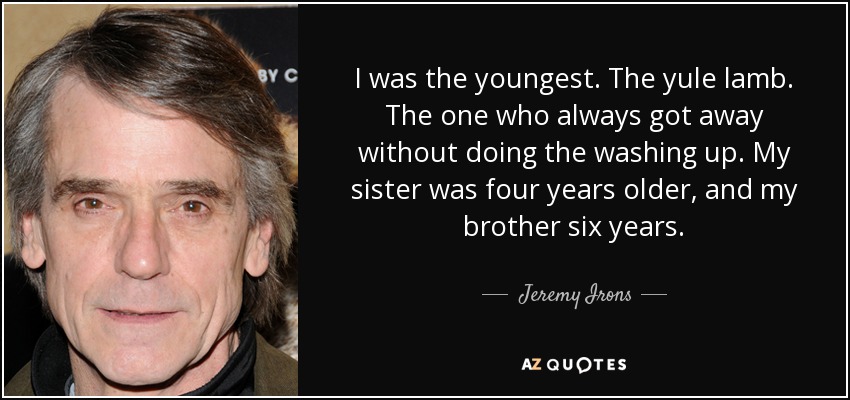 I was the youngest. The yule lamb. The one who always got away without doing the washing up. My sister was four years older, and my brother six years. - Jeremy Irons