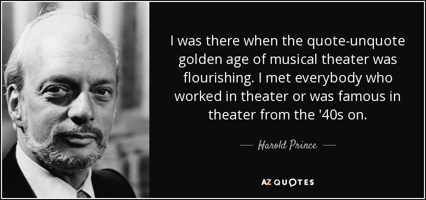 I was there when the quote-unquote golden age of musical theater was flourishing. I met everybody who worked in theater or was famous in theater from the '40s on. - Harold Prince