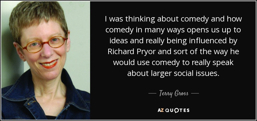 I was thinking about comedy and how comedy in many ways opens us up to ideas and really being influenced by Richard Pryor and sort of the way he would use comedy to really speak about larger social issues. - Terry Gross