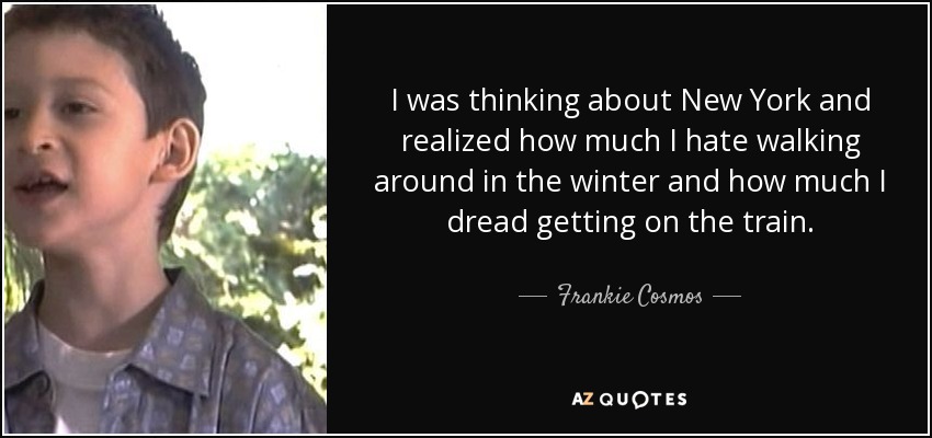 I was thinking about New York and realized how much I hate walking around in the winter and how much I dread getting on the train. - Frankie Cosmos