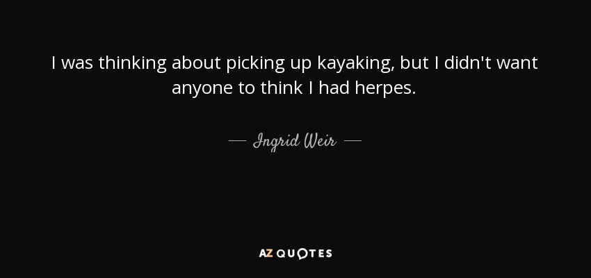 I was thinking about picking up kayaking, but I didn't want anyone to think I had herpes. - Ingrid Weir