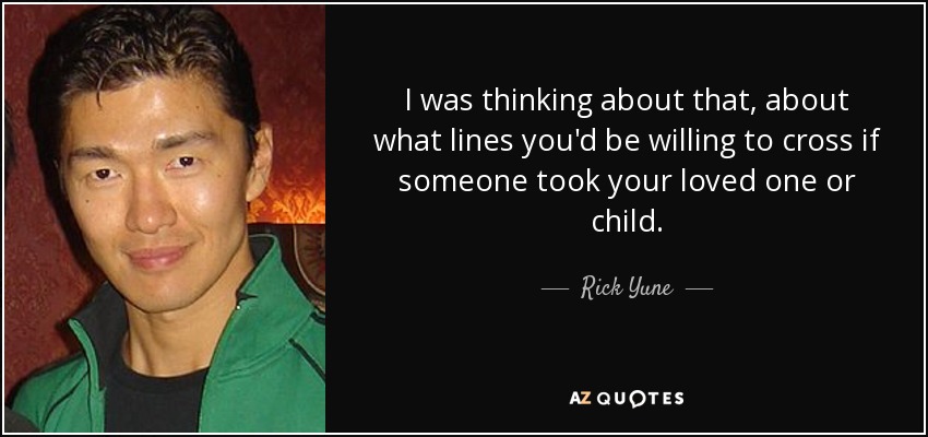 I was thinking about that, about what lines you'd be willing to cross if someone took your loved one or child. - Rick Yune