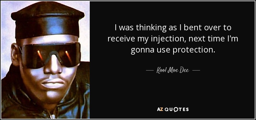 I was thinking as I bent over to receive my injection, next time I'm gonna use protection. - Kool Moe Dee