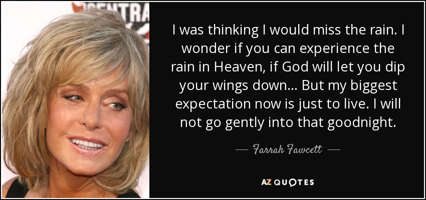I was thinking I would miss the rain. I wonder if you can experience the rain in Heaven, if God will let you dip your wings down... But my biggest expectation now is just to live. I will not go gently into that goodnight. - Farrah Fawcett