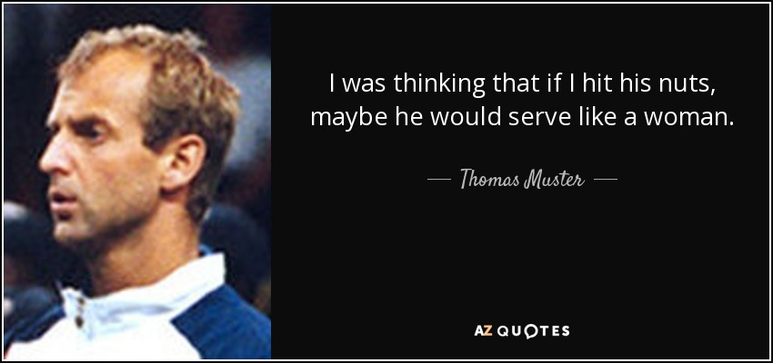 I was thinking that if I hit his nuts, maybe he would serve like a woman. - Thomas Muster