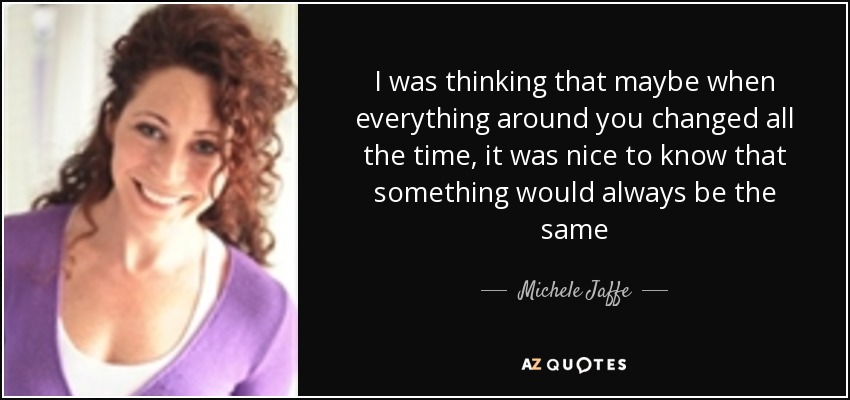 I was thinking that maybe when everything around you changed all the time, it was nice to know that something would always be the same - Michele Jaffe