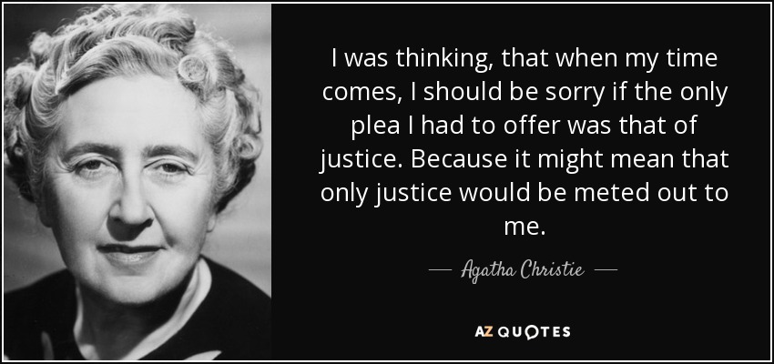 I was thinking, that when my time comes, I should be sorry if the only plea I had to offer was that of justice. Because it might mean that only justice would be meted out to me. - Agatha Christie
