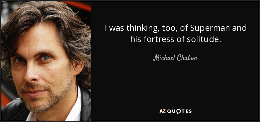 I was thinking, too, of Superman and his fortress of solitude. - Michael Chabon