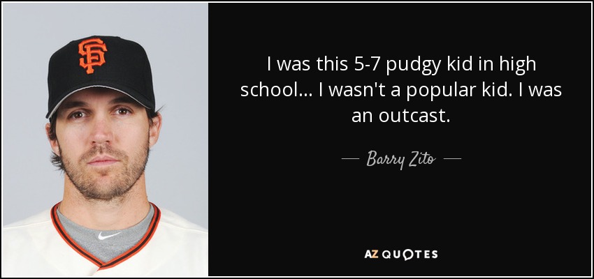I was this 5-7 pudgy kid in high school... I wasn't a popular kid. I was an outcast. - Barry Zito