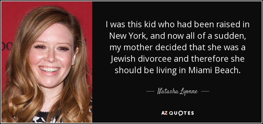 I was this kid who had been raised in New York, and now all of a sudden, my mother decided that she was a Jewish divorcee and therefore she should be living in Miami Beach. - Natasha Lyonne