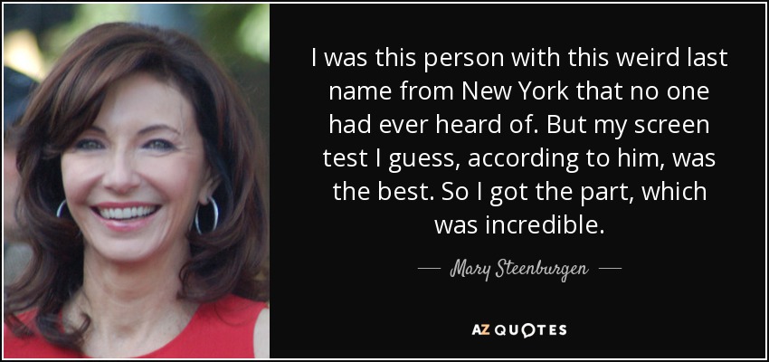 I was this person with this weird last name from New York that no one had ever heard of. But my screen test I guess, according to him, was the best. So I got the part, which was incredible. - Mary Steenburgen
