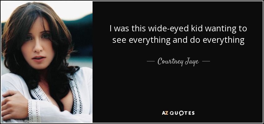 I was this wide-eyed kid wanting to see everything and do everything - Courtney Jaye