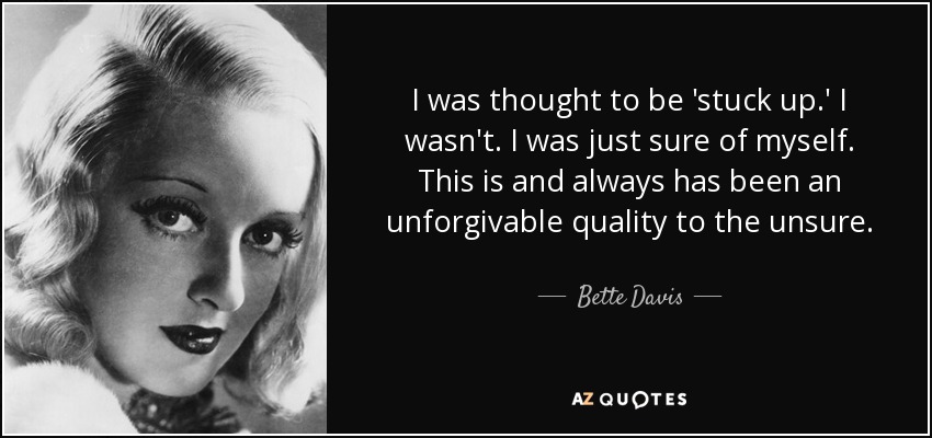 I was thought to be 'stuck up.' I wasn't. I was just sure of myself. This is and always has been an unforgivable quality to the unsure. - Bette Davis