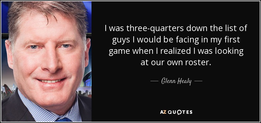 I was three-quarters down the list of guys I would be facing in my first game when I realized I was looking at our own roster. - Glenn Healy