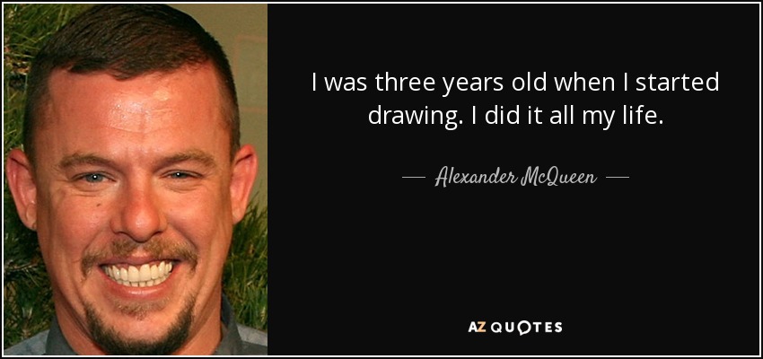 I was three years old when I started drawing. I did it all my life. - Alexander McQueen