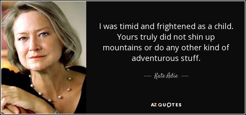 I was timid and frightened as a child. Yours truly did not shin up mountains or do any other kind of adventurous stuff. - Kate Adie