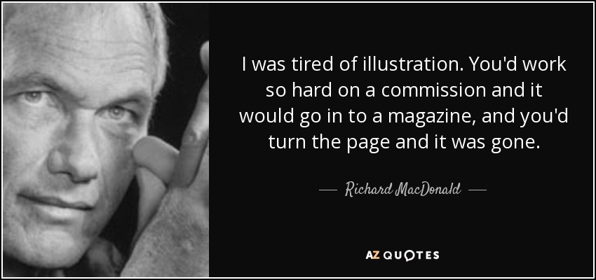 I was tired of illustration. You'd work so hard on a commission and it would go in to a magazine, and you'd turn the page and it was gone. - Richard MacDonald