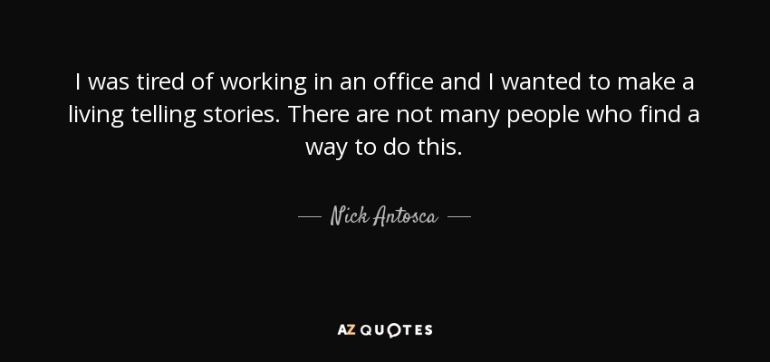 I was tired of working in an office and I wanted to make a living telling stories. There are not many people who find a way to do this. - Nick Antosca