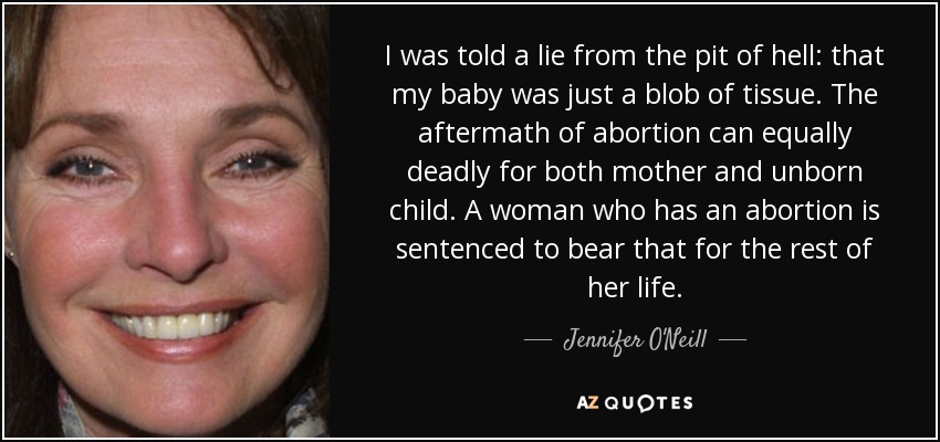I was told a lie from the pit of hell: that my baby was just a blob of tissue. The aftermath of abortion can equally deadly for both mother and unborn child. A woman who has an abortion is sentenced to bear that for the rest of her life. - Jennifer O'Neill