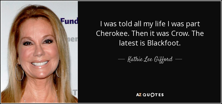 I was told all my life I was part Cherokee. Then it was Crow. The latest is Blackfoot. - Kathie Lee Gifford