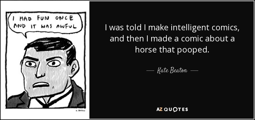 I was told I make intelligent comics, and then I made a comic about a horse that pooped. - Kate Beaton