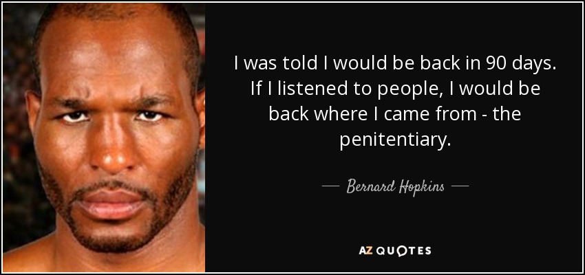 I was told I would be back in 90 days. If I listened to people, I would be back where I came from - the penitentiary. - Bernard Hopkins