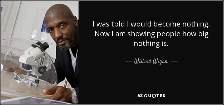 I was told I would become nothing. Now I am showing people how big nothing is. - Willard Wigan