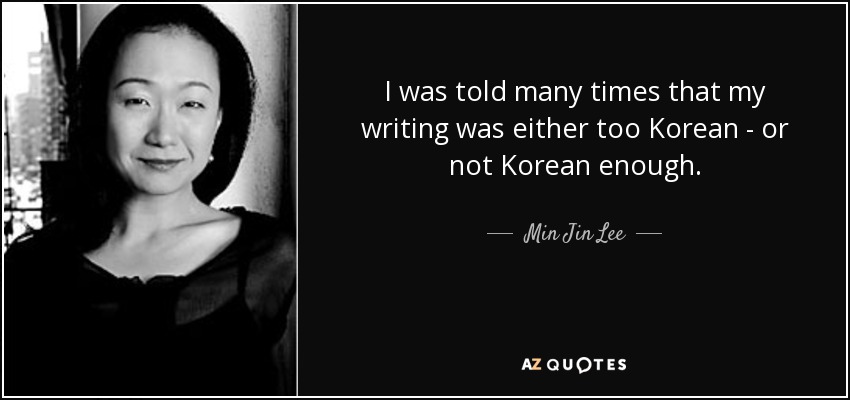 I was told many times that my writing was either too Korean - or not Korean enough. - Min Jin Lee