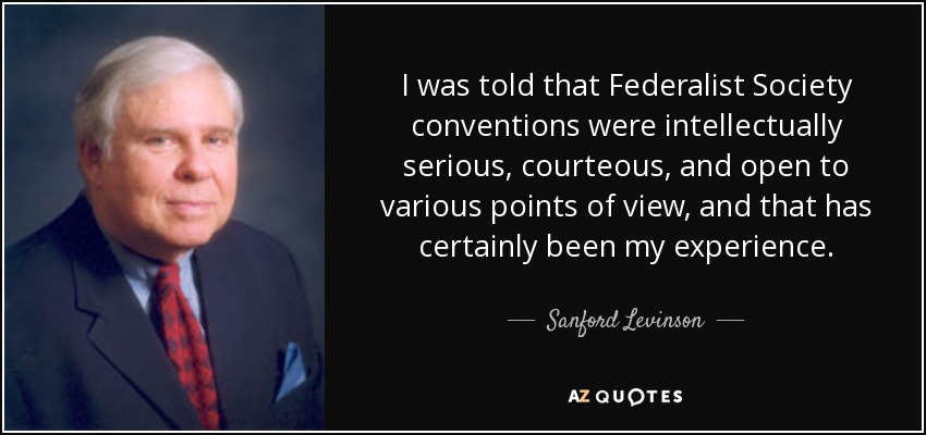 I was told that Federalist Society conventions were intellectually serious, courteous, and open to various points of view, and that has certainly been my experience. - Sanford Levinson