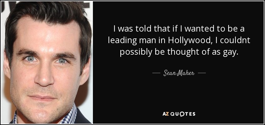 I was told that if I wanted to be a leading man in Hollywood, I couldnt possibly be thought of as gay. - Sean Maher