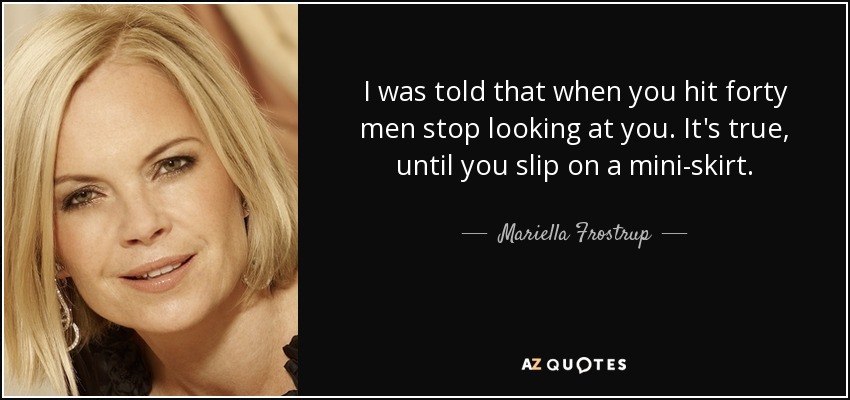 I was told that when you hit forty men stop looking at you. It's true, until you slip on a mini-skirt. - Mariella Frostrup