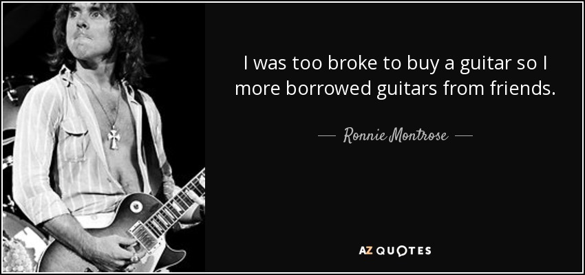 I was too broke to buy a guitar so I more borrowed guitars from friends. - Ronnie Montrose