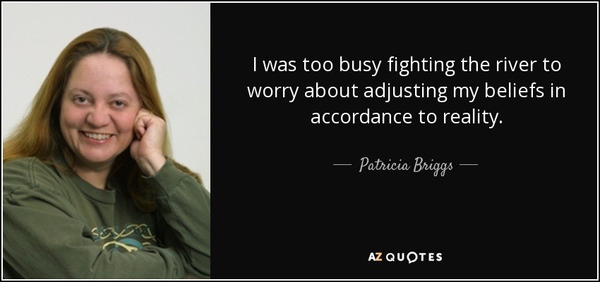 I was too busy fighting the river to worry about adjusting my beliefs in accordance to reality. - Patricia Briggs