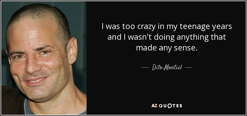 I was too crazy in my teenage years and I wasn't doing anything that made any sense. - Dito Montiel