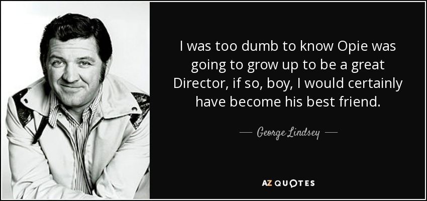 I was too dumb to know Opie was going to grow up to be a great Director, if so, boy, I would certainly have become his best friend. - George Lindsey