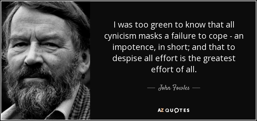 I was too green to know that all cynicism masks a failure to cope - an impotence, in short; and that to despise all effort is the greatest effort of all. - John Fowles