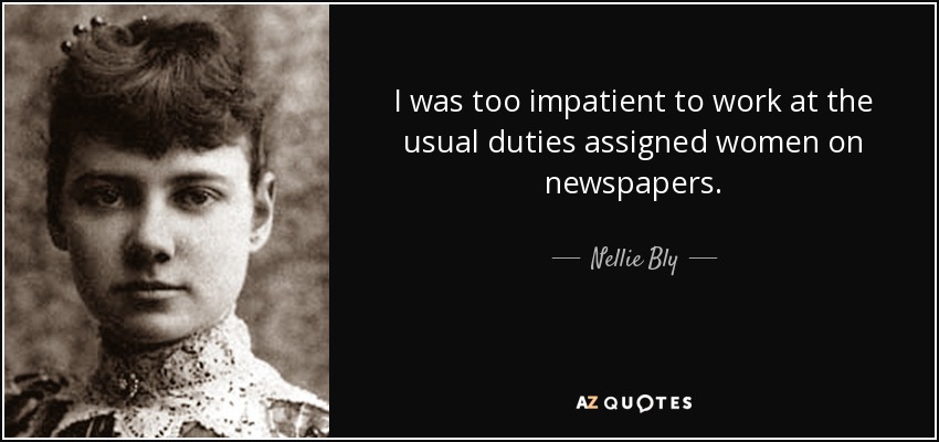 I was too impatient to work at the usual duties assigned women on newspapers. - Nellie Bly