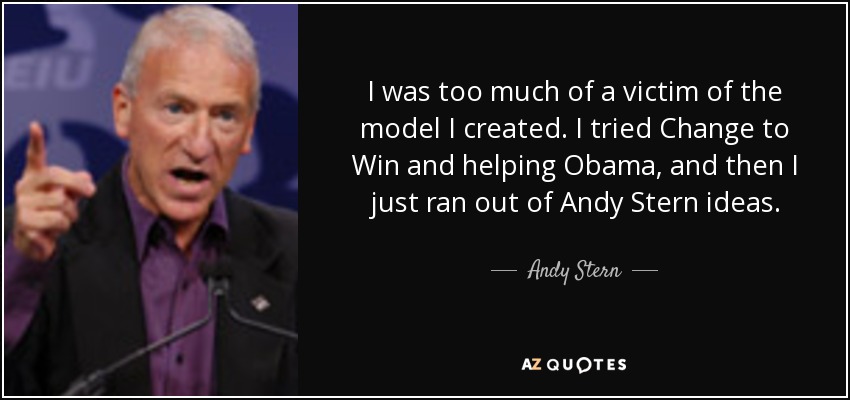 I was too much of a victim of the model I created. I tried Change to Win and helping Obama, and then I just ran out of Andy Stern ideas. - Andy Stern