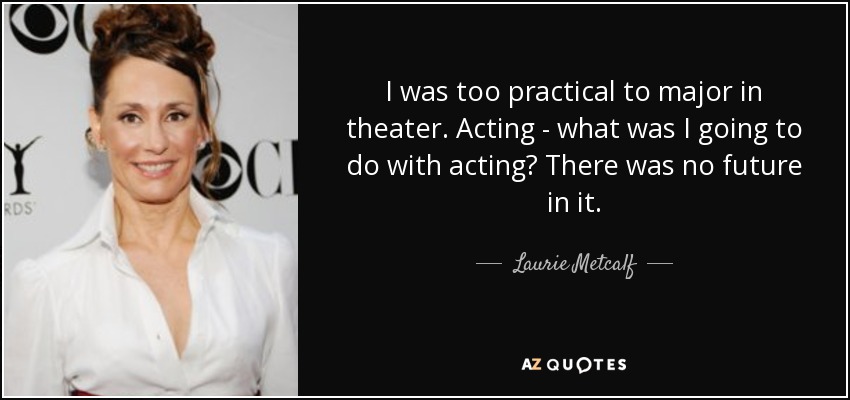 I was too practical to major in theater. Acting - what was I going to do with acting? There was no future in it. - Laurie Metcalf