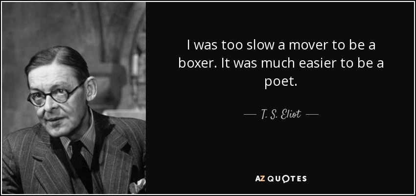 I was too slow a mover to be a boxer. It was much easier to be a poet. - T. S. Eliot