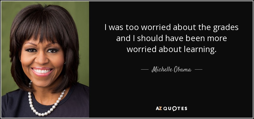 I was too worried about the grades and I should have been more worried about learning. - Michelle Obama