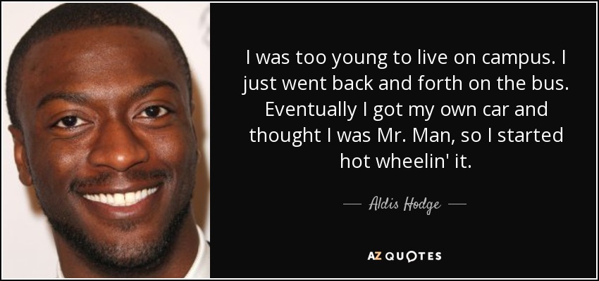 I was too young to live on campus. I just went back and forth on the bus. Eventually I got my own car and thought I was Mr. Man, so I started hot wheelin' it. - Aldis Hodge