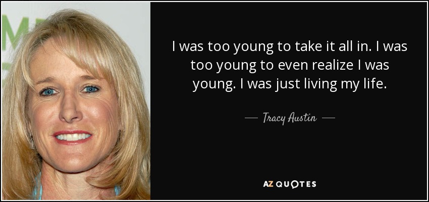 I was too young to take it all in. I was too young to even realize I was young. I was just living my life. - Tracy Austin