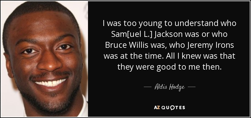 I was too young to understand who Sam[uel L.] Jackson was or who Bruce Willis was, who Jeremy Irons was at the time. All I knew was that they were good to me then. - Aldis Hodge