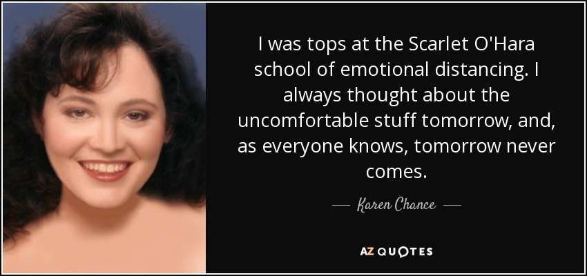 I was tops at the Scarlet O'Hara school of emotional distancing. I always thought about the uncomfortable stuff tomorrow, and, as everyone knows, tomorrow never comes. - Karen Chance