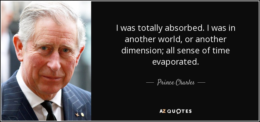 I was totally absorbed. I was in another world, or another dimension; all sense of time evaporated. - Prince Charles