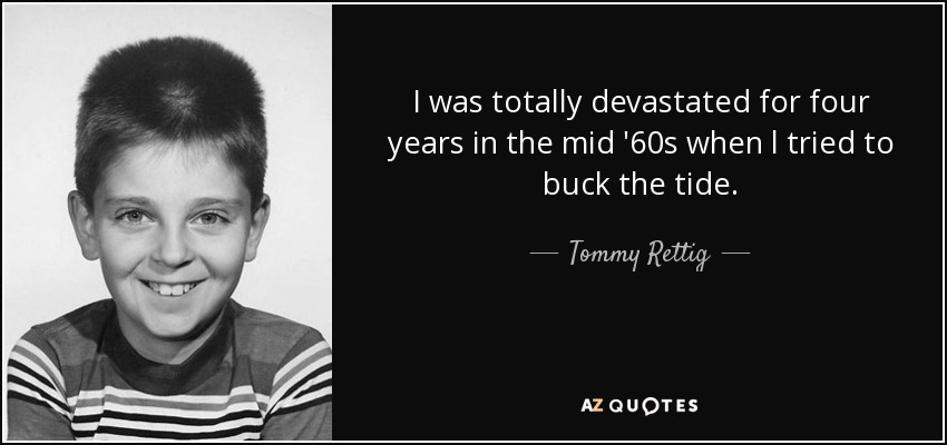 I was totally devastated for four years in the mid '60s when l tried to buck the tide. - Tommy Rettig