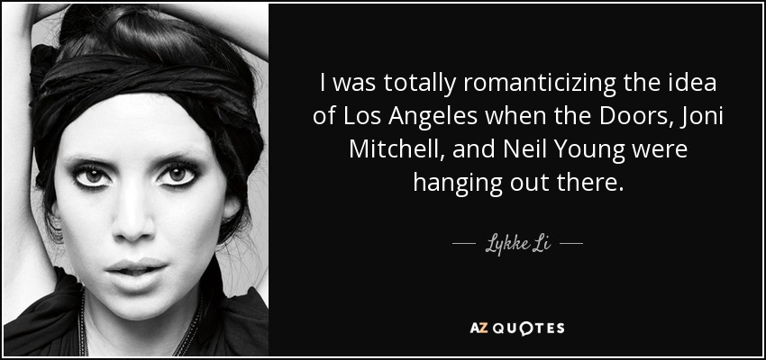 I was totally romanticizing the idea of Los Angeles when the Doors, Joni Mitchell, and Neil Young were hanging out there. - Lykke Li