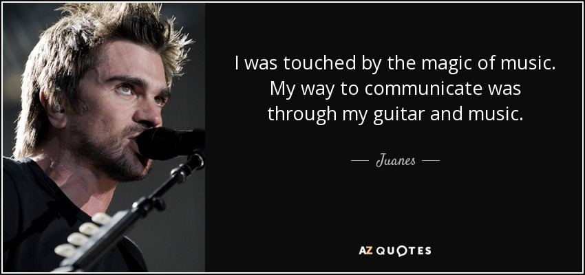 I was touched by the magic of music. My way to communicate was through my guitar and music. - Juanes
