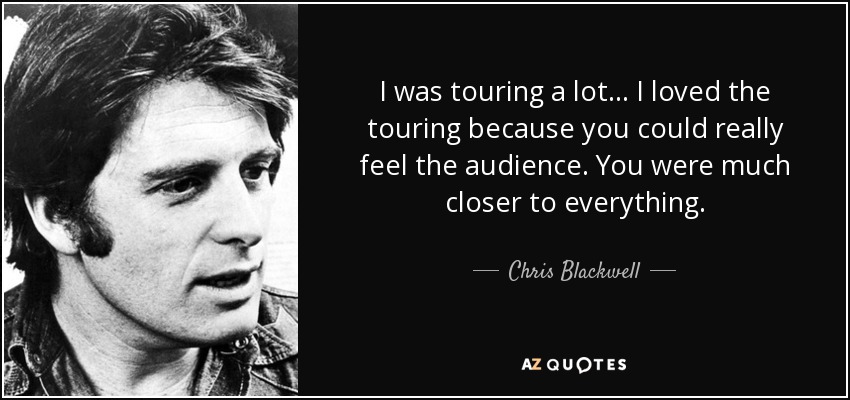 I was touring a lot... I loved the touring because you could really feel the audience. You were much closer to everything. - Chris Blackwell